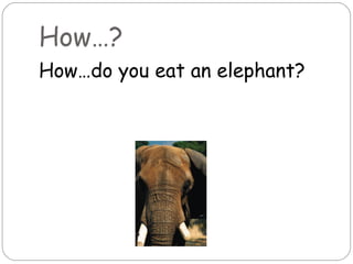 How…?
How…do you eat an elephant?
 