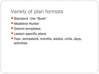 Variety of plan formats
Standard - the “Book”
Madeline Hunter
District templates
Lesson specific plans
Year, semesters, months, weeks, units, days,
 activities
 