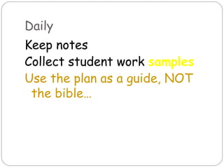 Daily
Keep notes
Collect student work samples
Use the plan as a guide, NOT
 the bible…
 