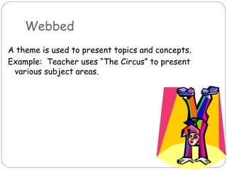 Webbed
A theme is used to present topics and concepts.
Example: Teacher uses “The Circus” to present
 various subject areas.
 