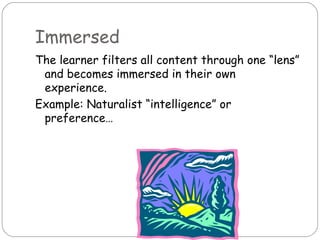Immersed
The learner filters all content through one “lens”
 and becomes immersed in their own
 experience.
Example: Naturalist “intelligence” or
 preference…
 