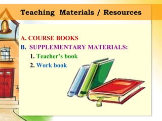 Teaching Materials / Resources
A. COURSE BOOKS
B. SUPPLEMENTARY MATERIALS:
1. Teacher’s book
2. Work book
 
