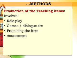 Production of the Teaching items:
Involves:
• Role play
• Games / dialogue etc
• Practicing the item
• Assessment
…METHODS
 