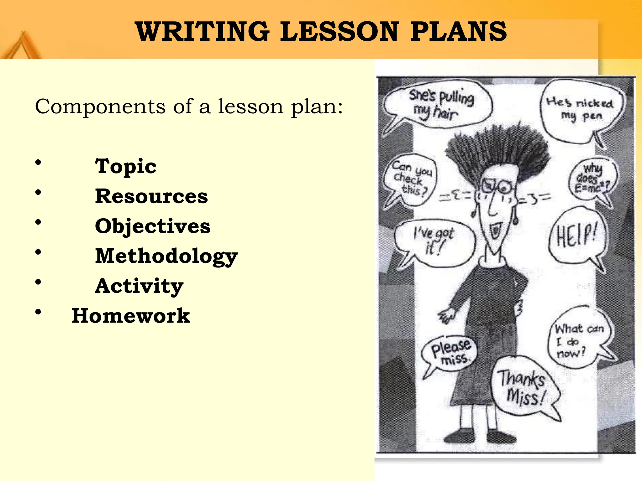 WRITING LESSON PLANS
Components of a lesson plan:
• Topic
• Resources
• Objectives
• Methodology
• Activity
• Homework
 