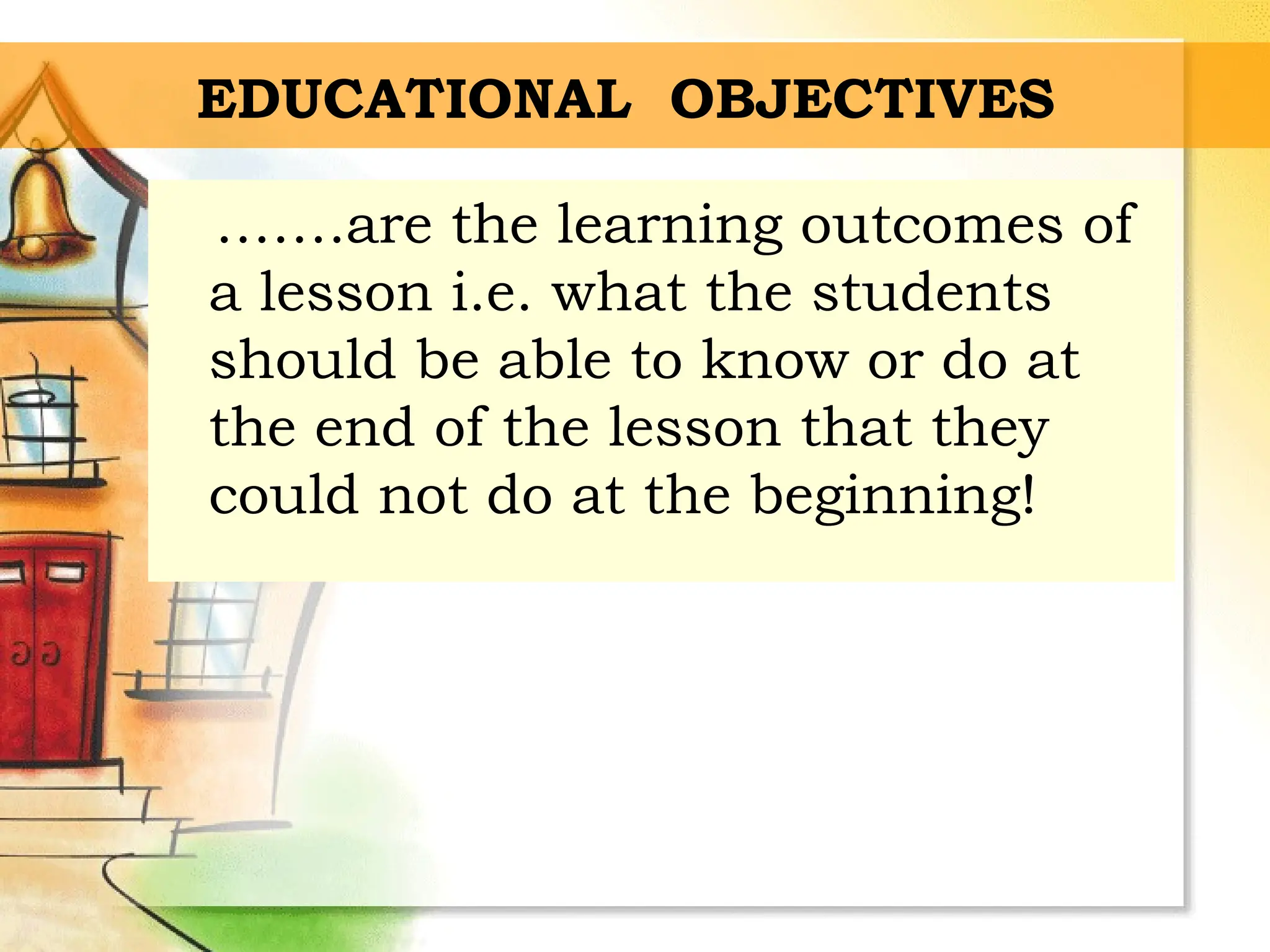 EDUCATIONAL OBJECTIVES
…….are the learning outcomes of
a lesson i.e. what the students
should be able to know or do at
the end of the lesson that they
could not do at the beginning!
 