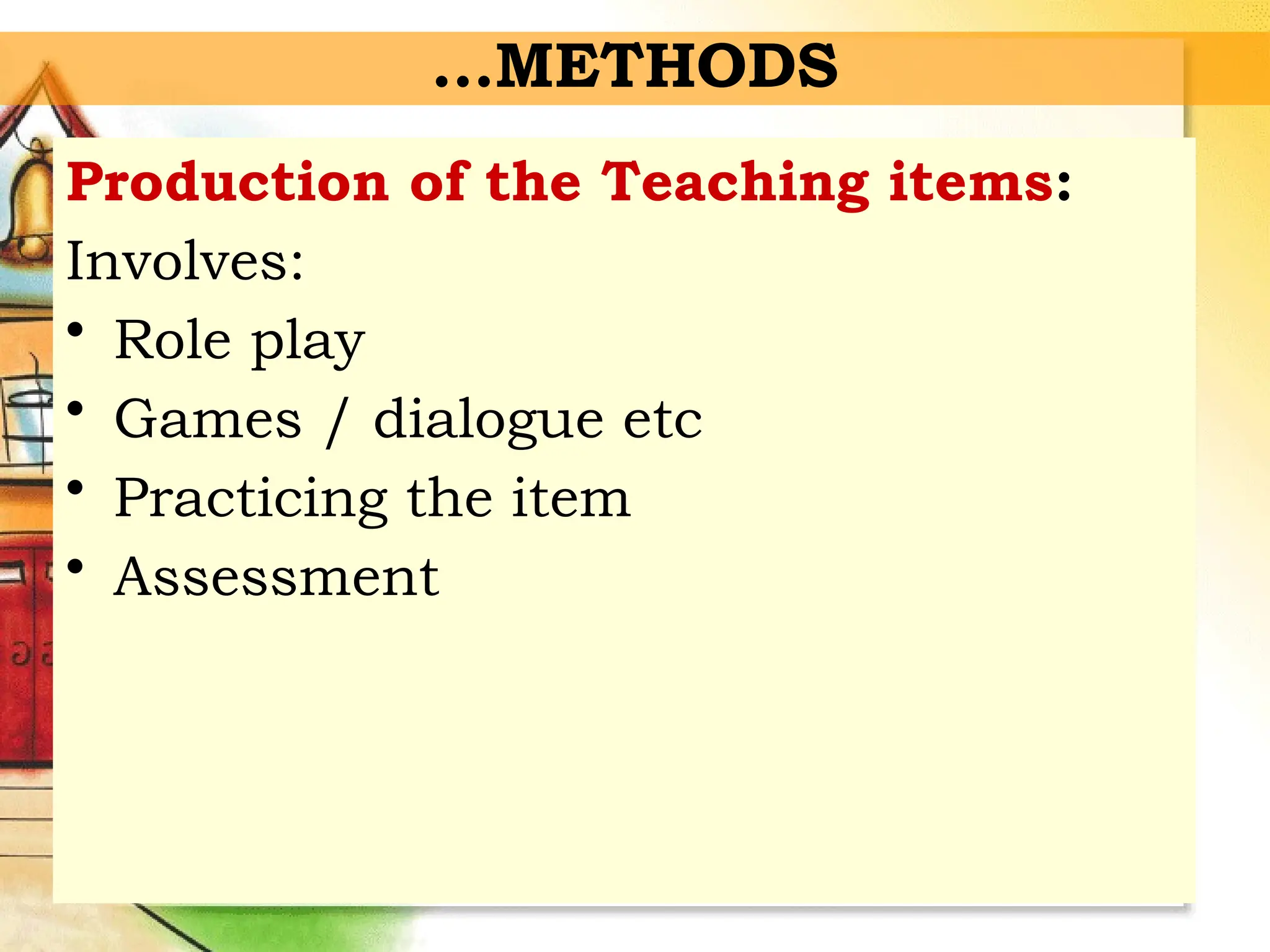 Production of the Teaching items:
Involves:
• Role play
• Games / dialogue etc
• Practicing the item
• Assessment
…METHODS
 