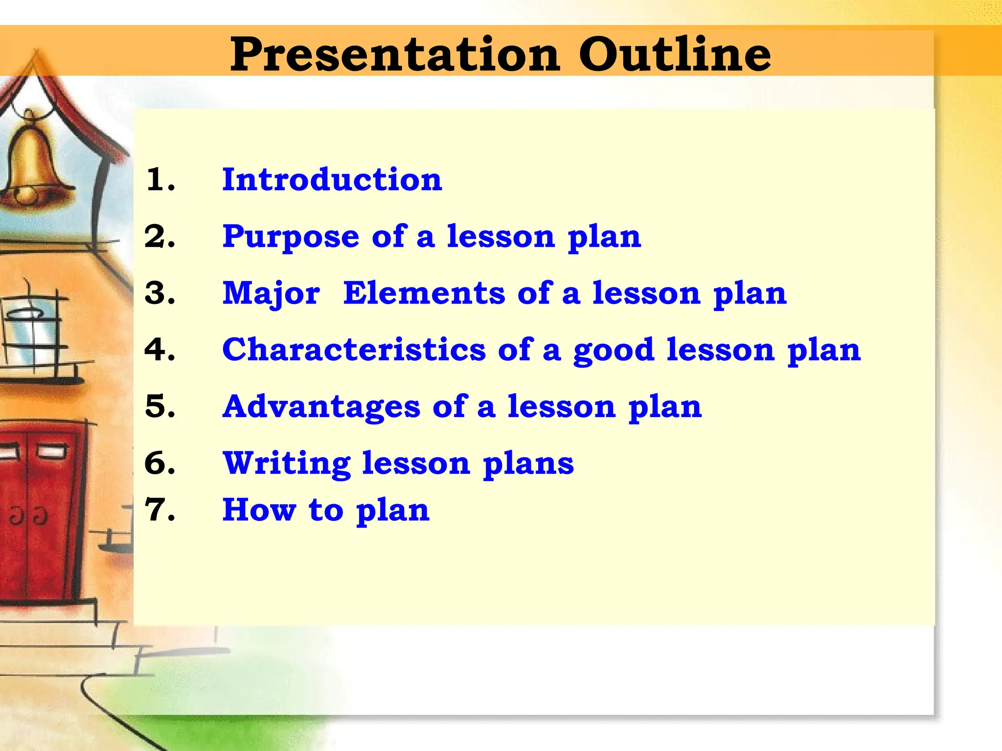 Presentation Outline
1. Introduction
2. Purpose of a lesson plan
3. Major Elements of a lesson plan
4. Characteristics of a good lesson plan
5. Advantages of a lesson plan
6. Writing lesson plans
7. How to plan
 