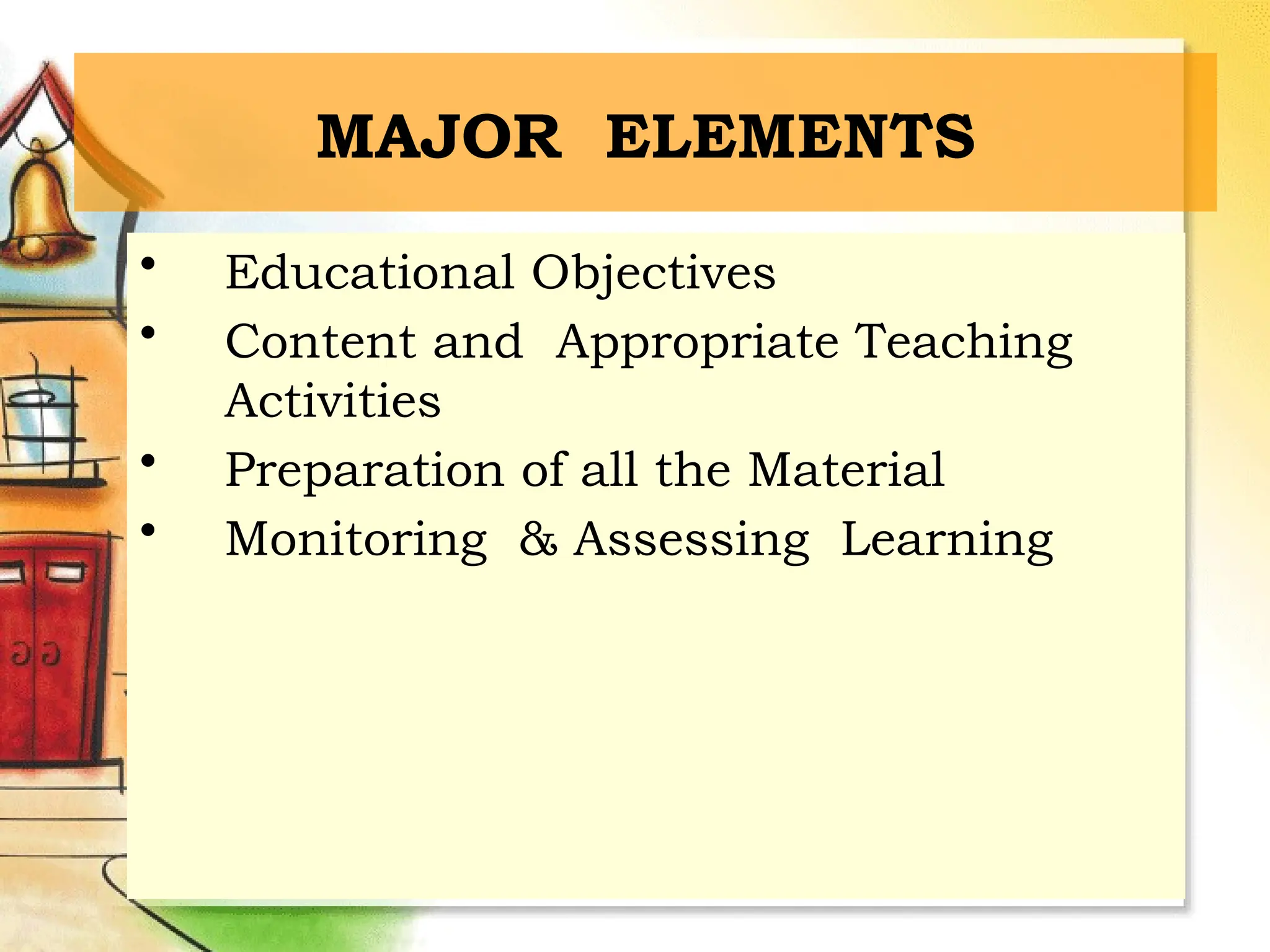 MAJOR ELEMENTS
• Educational Objectives
• Content and Appropriate Teaching
Activities
• Preparation of all the Material
• Monitoring & Assessing Learning
 
