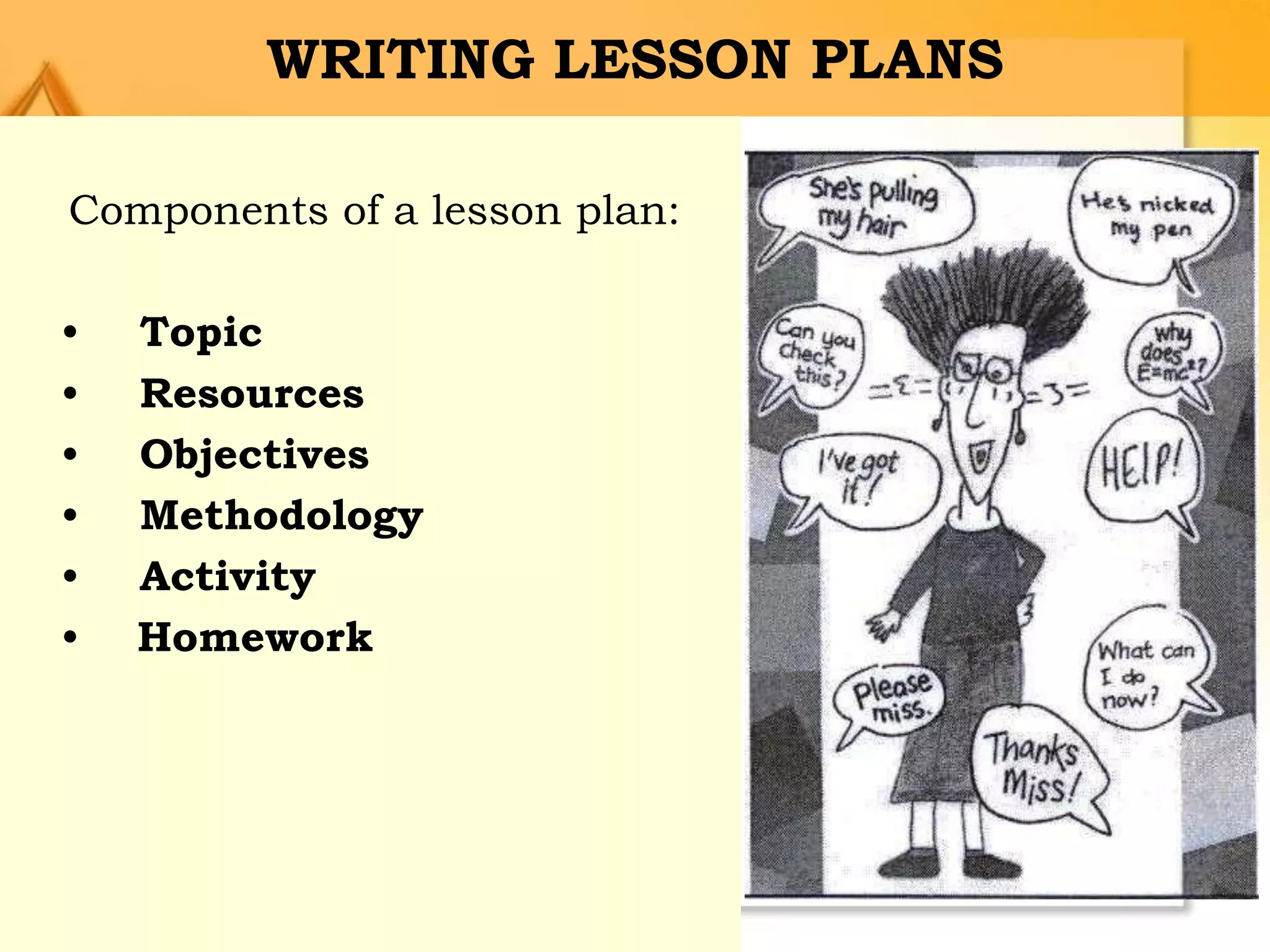 WRITING LESSON PLANS
Components of a lesson plan:
• Topic
• Resources
• Objectives
• Methodology
• Activity
• Homework
 