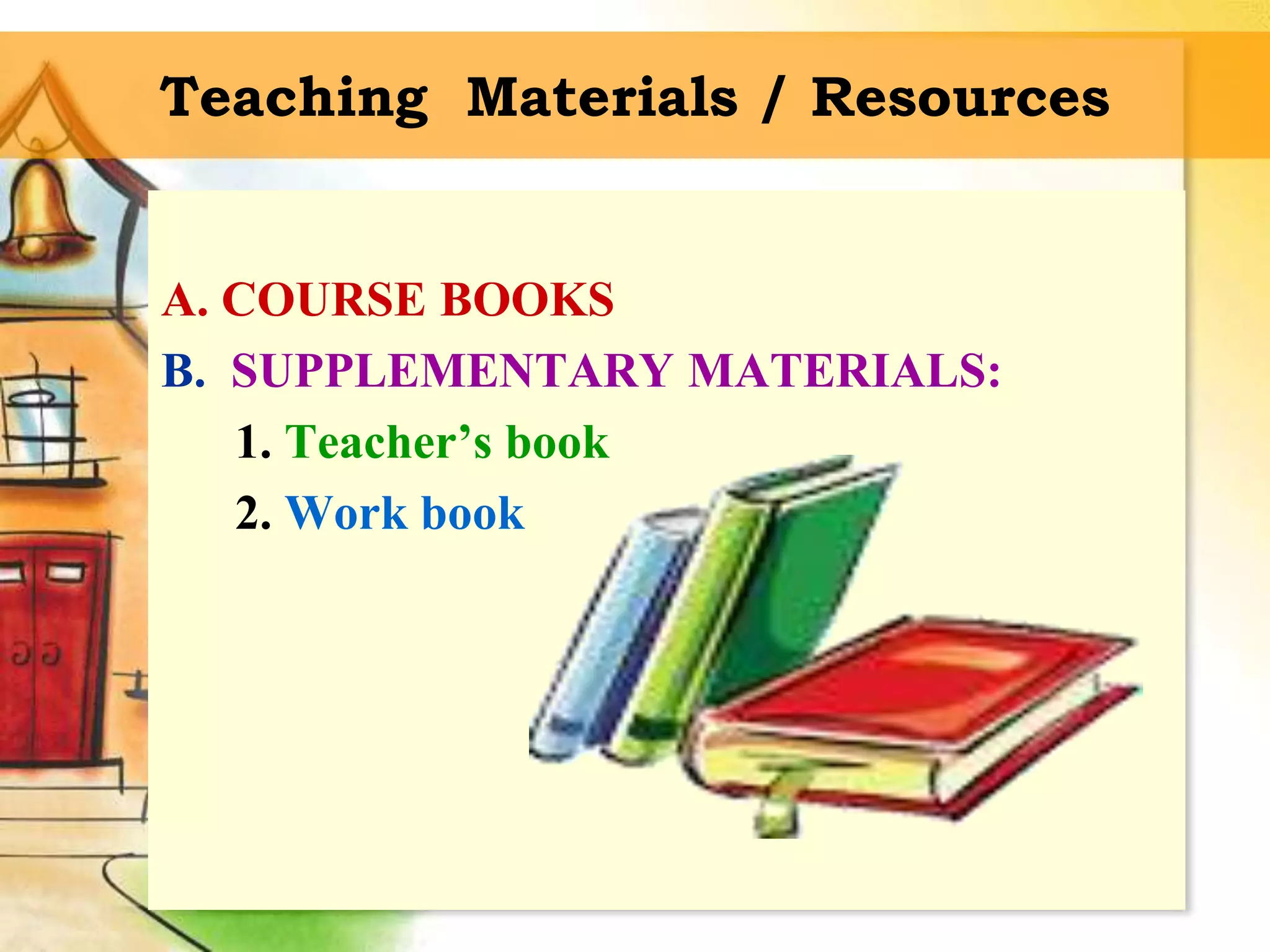 Teaching Materials / Resources
A. COURSE BOOKS
B. SUPPLEMENTARY MATERIALS:
1. Teacher’s book
2. Work book
 