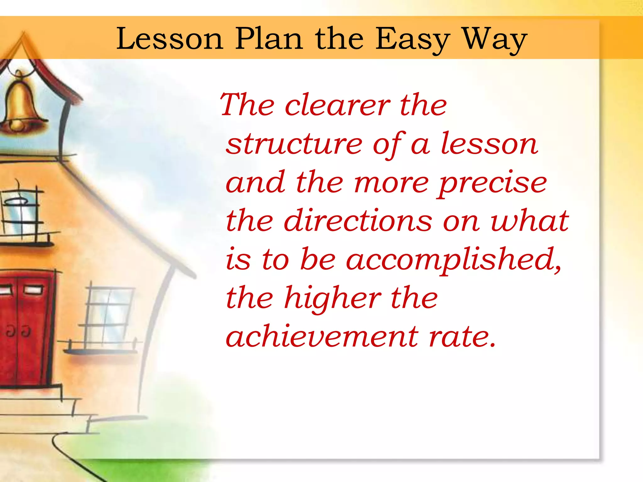 Lesson Plan the Easy Way
The clearer the
structure of a lesson
and the more precise
the directions on what
is to be accomplished,
the higher the
achievement rate.
 