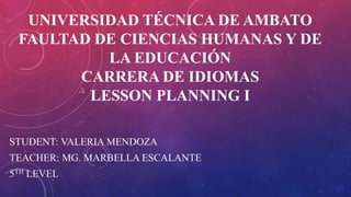 UNIVERSIDAD TÉCNICA DE AMBATO
FAULTAD DE CIENCIAS HUMANAS Y DE
LA EDUCACIÓN
CARRERA DE IDIOMAS
LESSON PLANNING I
STUDENT: VALERIA MENDOZA
TEACHER: MG. MARBELLA ESCALANTE
5TH LEVEL
 