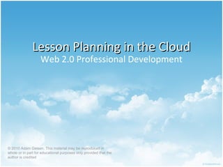 Lesson Planning in the CloudLesson Planning in the Cloud
Web 2.0 Professional Development
© 2010 Adam Geisen. This material may be reproduced in
whole or in part for educational purposes only provided that the
author is credited
 