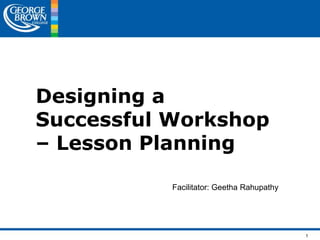 1
Designing a
Successful Workshop
– Lesson Planning
Facilitator: Geetha Rahupathy
 