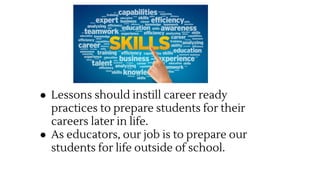 ● Lessons should instill career ready
practices to prepare students for their
careers later in life.
● As educators, our job is to prepare our
students for life outside of school.
 