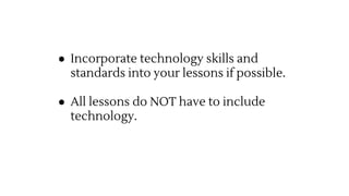 ● Incorporate technology skills and
standards into your lessons if possible.
● All lessons do NOT have to include
technolo...