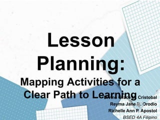 Lesson
Planning:
Mapping Activities for a
Clear Path to Learning
Divine Grace M. Cristobal
Reyma Jane R. Orodio
Richelle Ann P. Apostol
BSED 4A Filipino
 