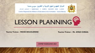 LESSON PLANNING
TeacherTrainee : MEHDI BOUGUERINE TeacherTrainer : Mr. AYAD CHRAA
CRMEF INZEGANE 2021
 