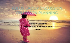 FOCUS GROUP DISCUSSION
ON LESSON PLANNING
GROUP LEADER:
MELENIA K. CABATAN EdD
HTIII
 