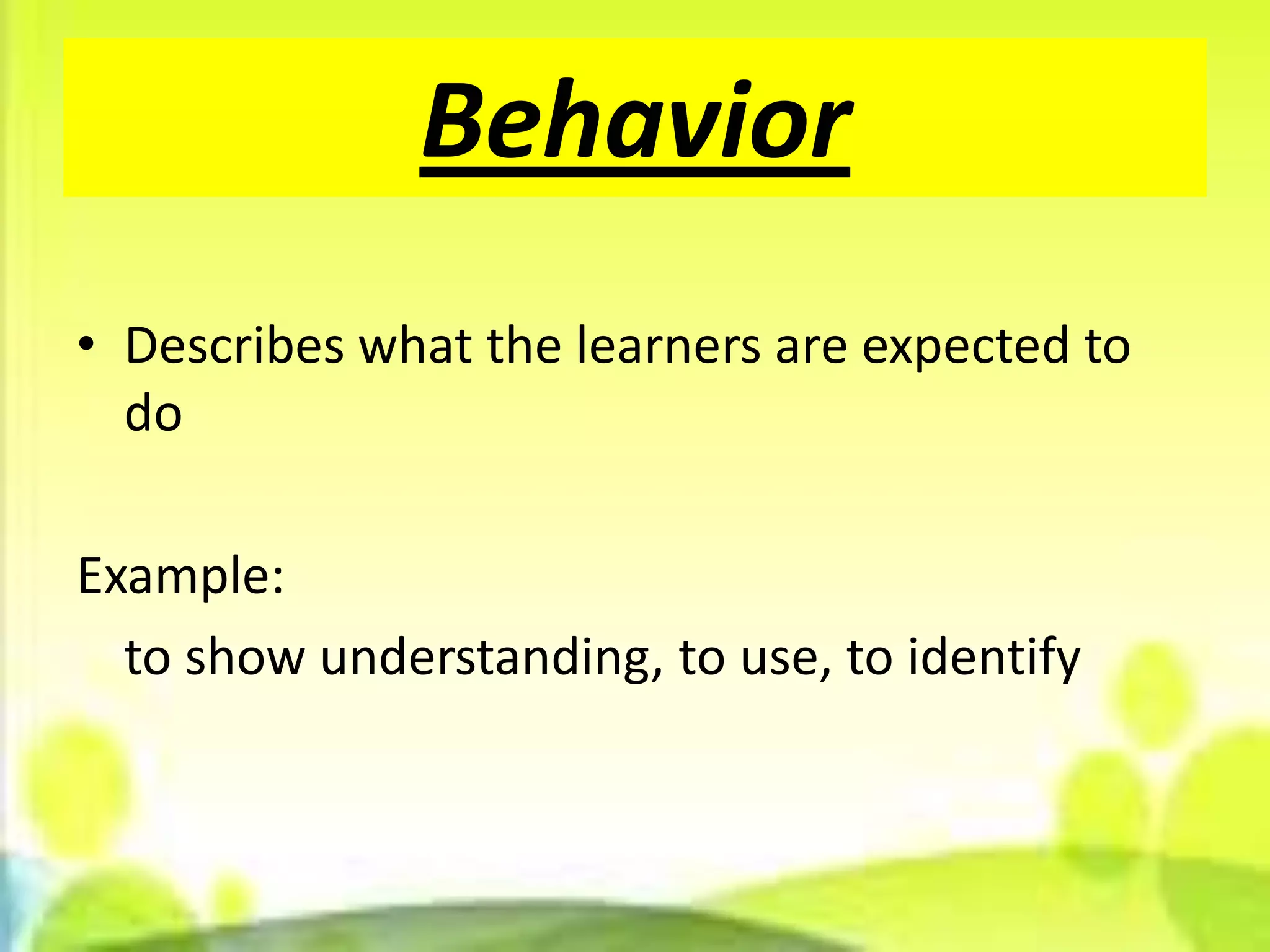Behavior
• Describes what the learners are expected to
  do

Example:
  to show understanding, to use, to identify
 