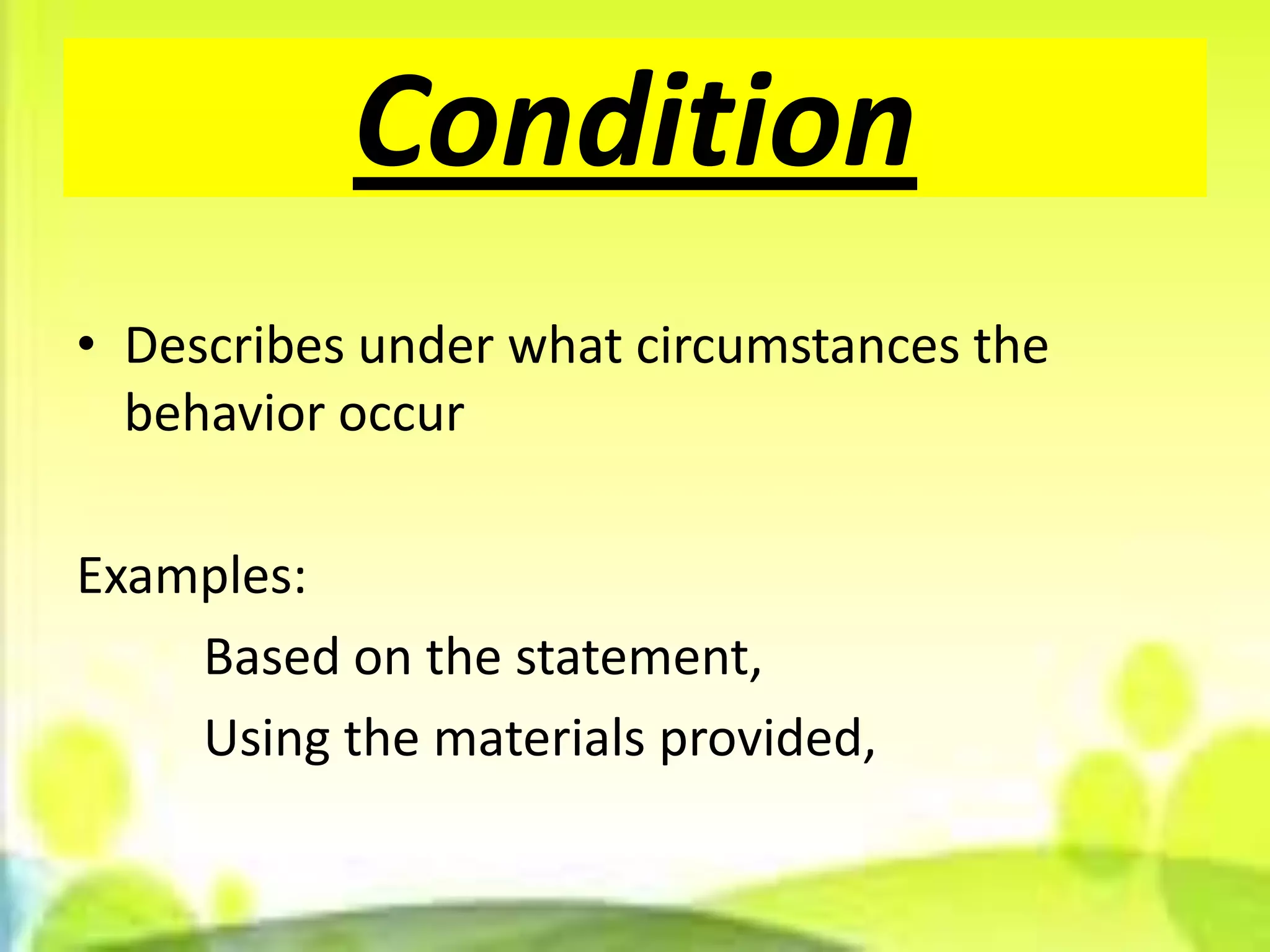 Condition
• Describes under what circumstances the
  behavior occur

Examples:
    Based on the statement,
    Using the materials provided,
 