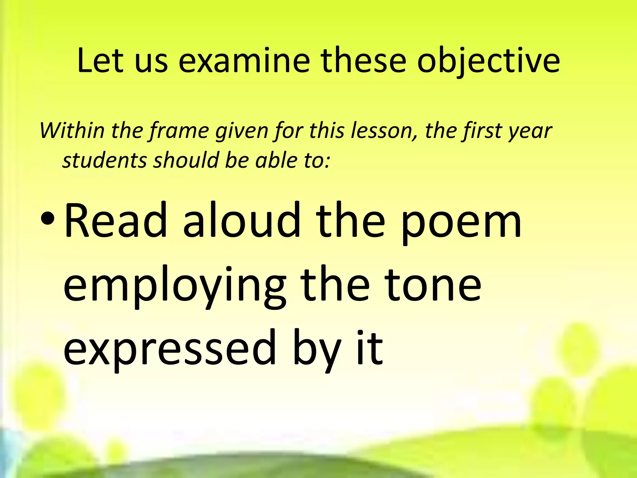Let us examine these objective
Within the frame given for this lesson, the first year
 students should be able to:

•Read aloud the poem
 employing the tone
 expressed by it
 