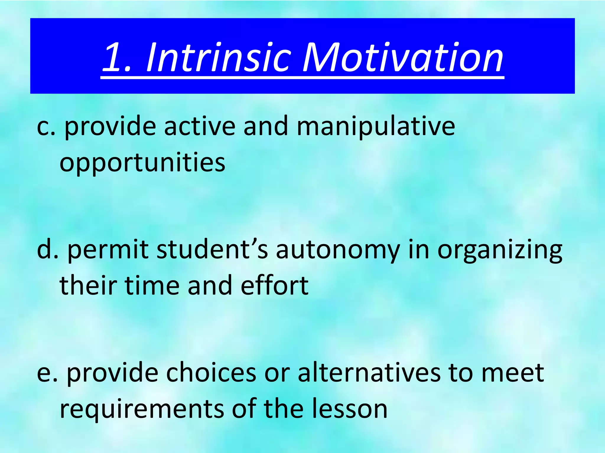 1. Intrinsic Motivation
c. provide active and manipulative
  opportunities

d. permit student’s autonomy in organizing
  their time and effort

e. provide choices or alternatives to meet
  requirements of the lesson
 