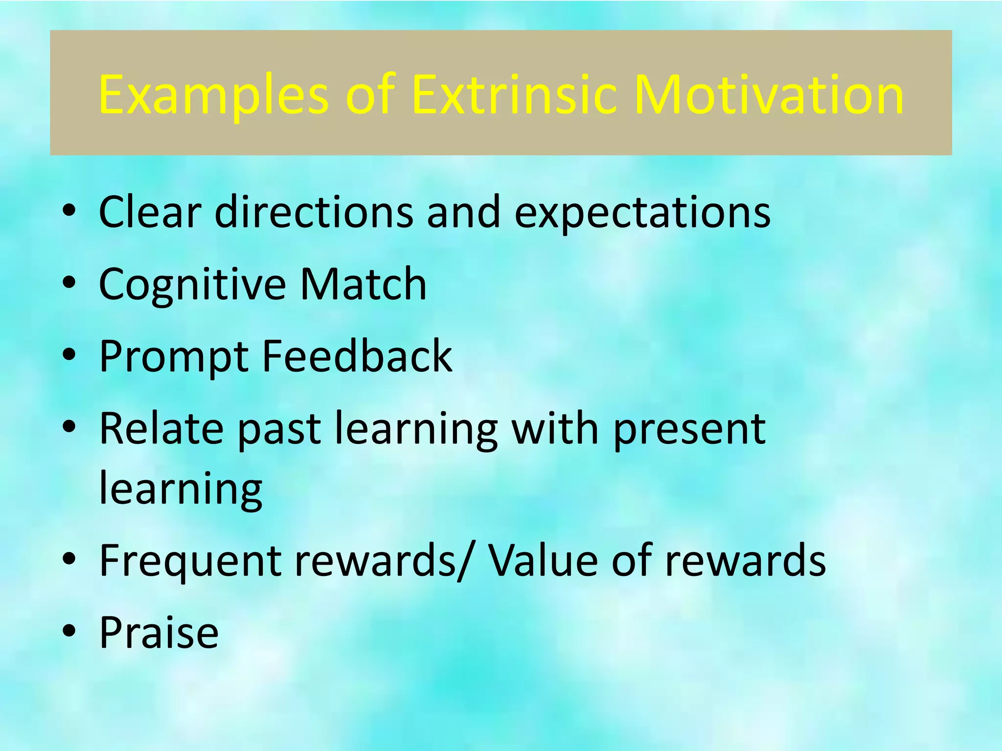 Examples of Extrinsic Motivation
• Clear directions and expectations
• Cognitive Match
• Prompt Feedback
• Relate past learning with present
  learning
• Frequent rewards/ Value of rewards
• Praise
 