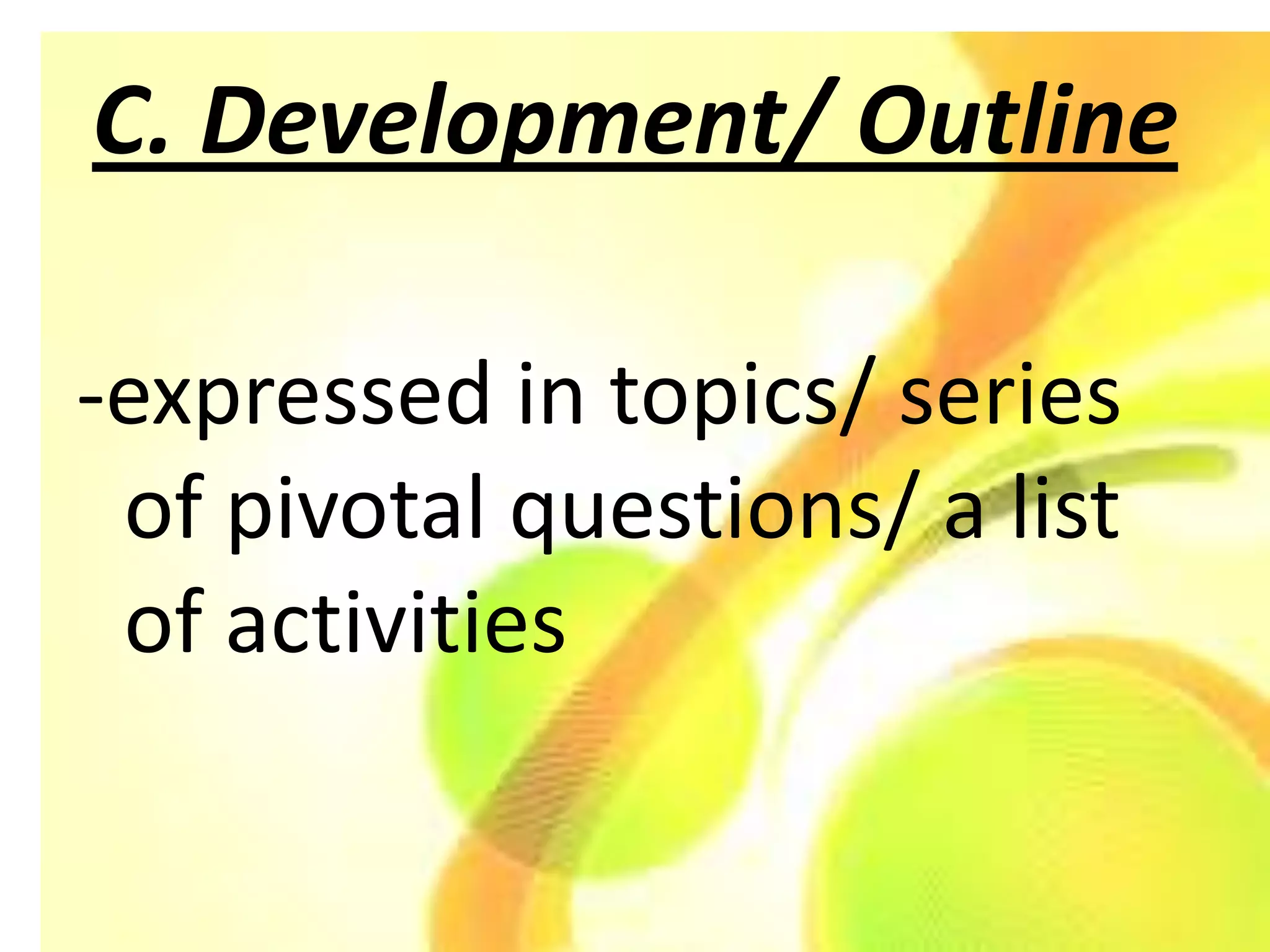 C. Development/ Outline

-expressed in topics/ series
 of pivotal questions/ a list
 of activities
 