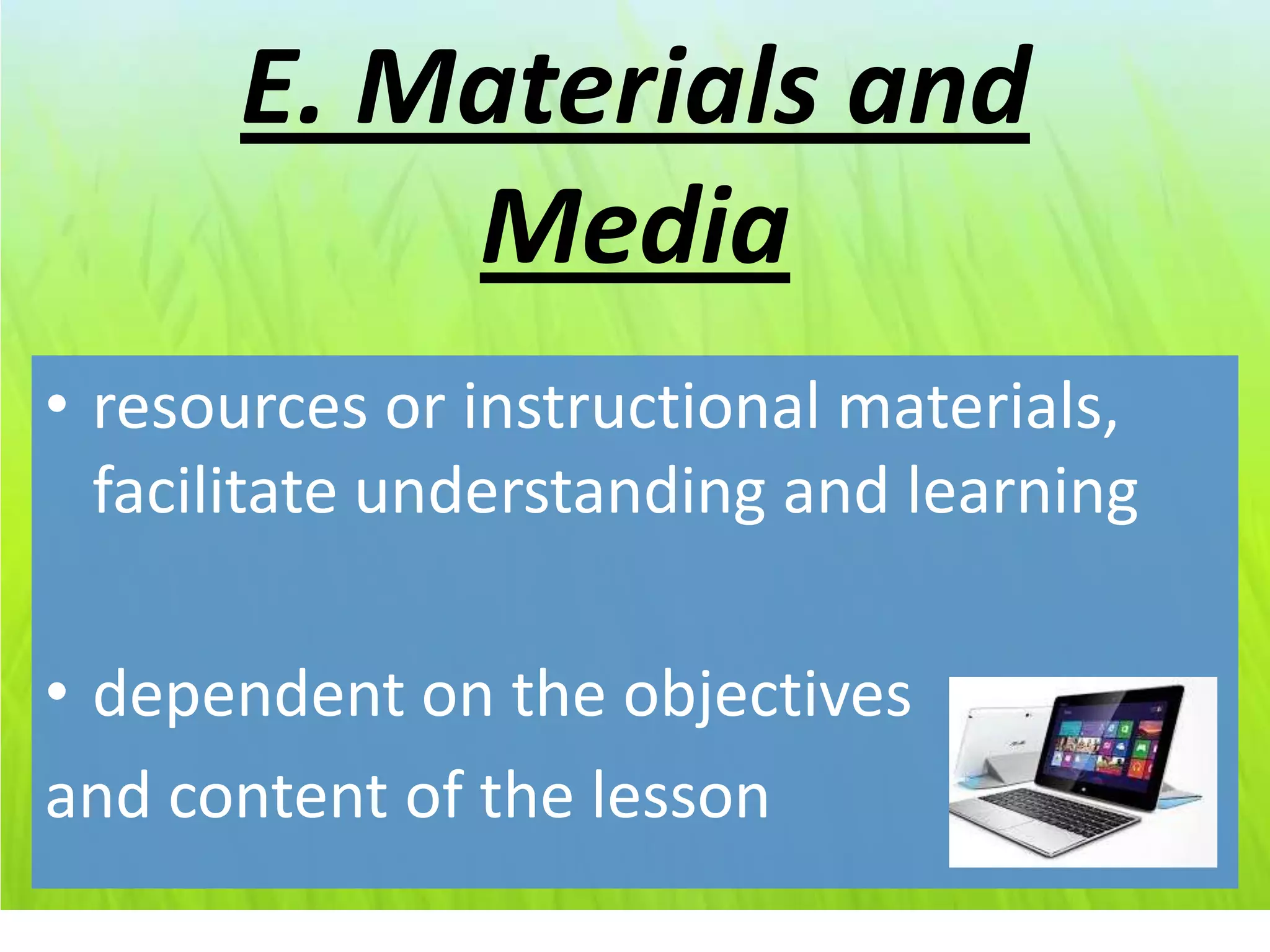 E. Materials and
          Media
• resources or instructional materials,
  facilitate understanding and learning

• dependent on the objectives
and content of the lesson
 