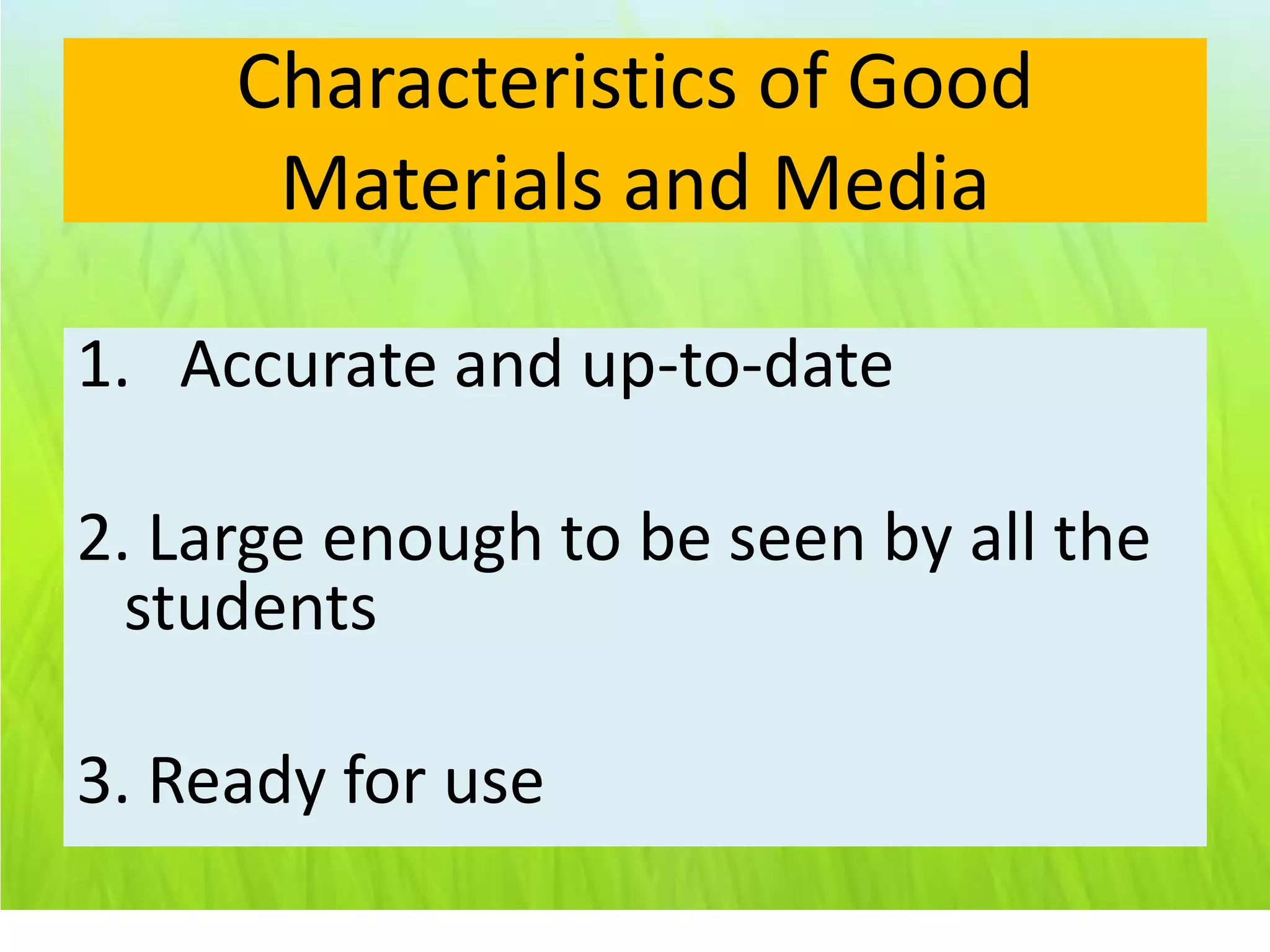 Characteristics of Good
      Materials and Media

1. Accurate and up-to-date

2. Large enough to be seen by all the
  students

3. Ready for use
 