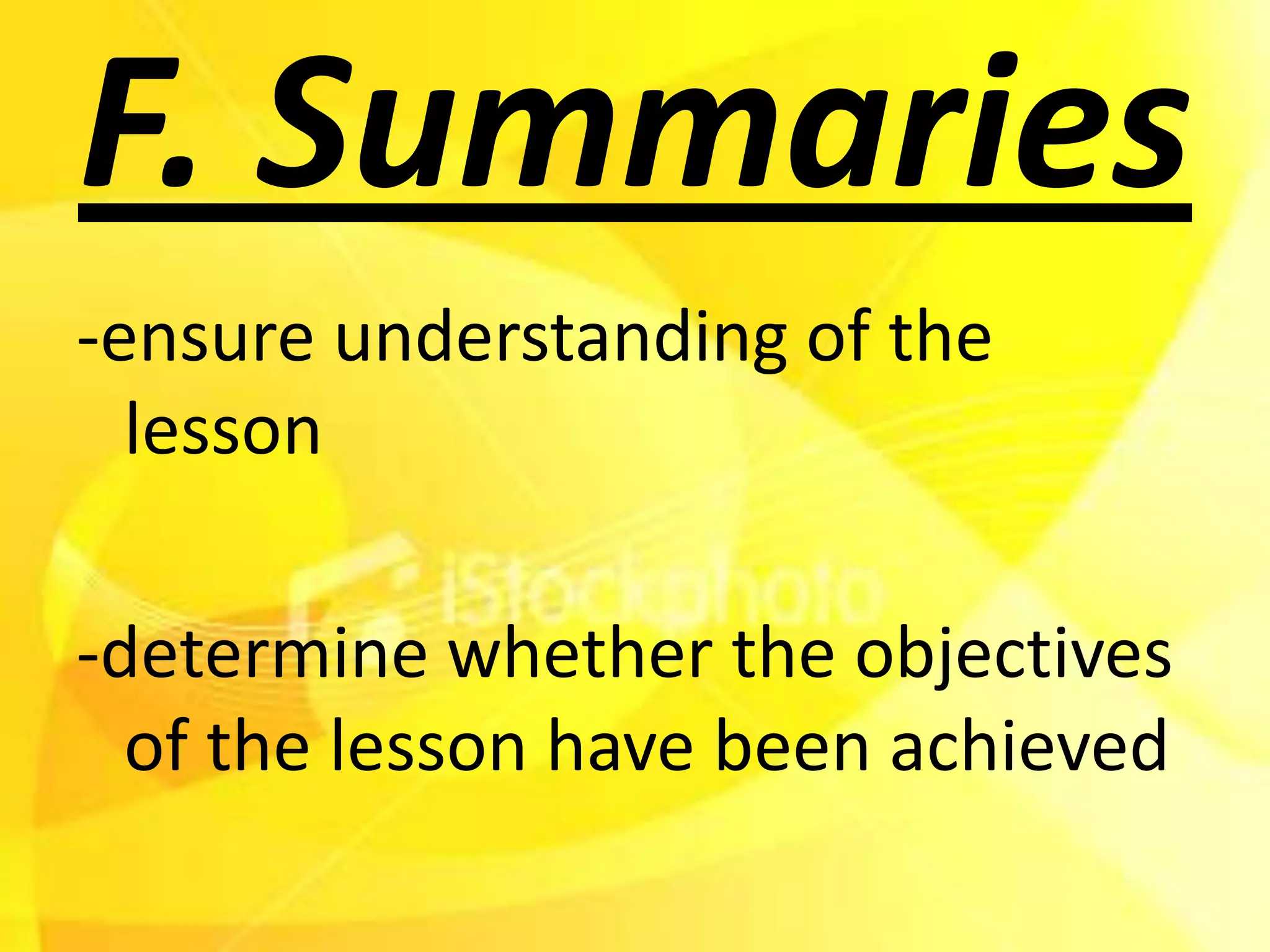 F. Summaries
-ensure understanding of the
  lesson

-determine whether the objectives
  of the lesson have been achieved
 