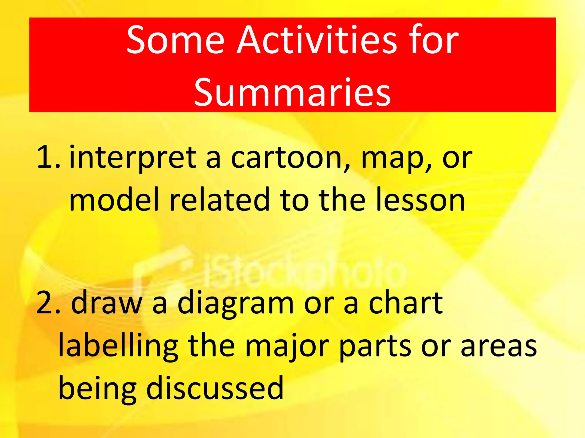 Some Activities for
         Summaries
1. interpret a cartoon, map, or
   model related to the lesson

2. draw a diagram or a chart
 labelling the major parts or areas
 being discussed
 
