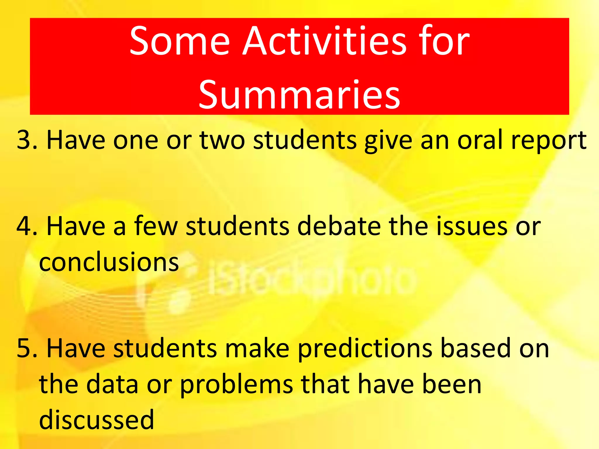Some Activities for
            Summaries
3. Have one or two students give an oral report

4. Have a few students debate the issues or
  conclusions

5. Have students make predictions based on
  the data or problems that have been
  discussed
 