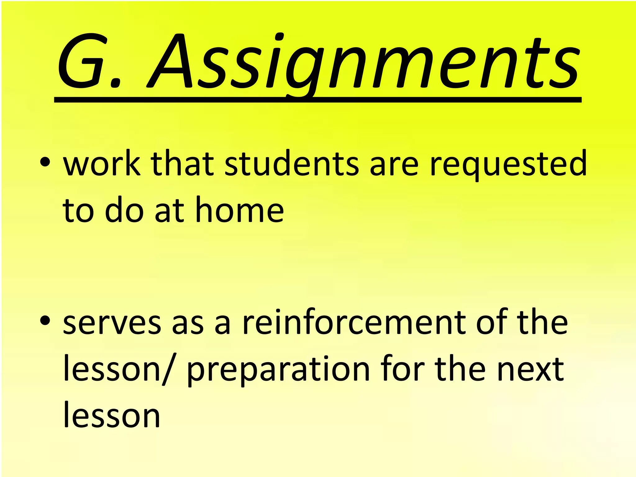 G. Assignments
• work that students are requested
  to do at home

• serves as a reinforcement of the
  lesson/ preparation for the next
  lesson
 