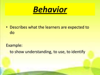Behavior
• Describes what the learners are expected to
  do

Example:
  to show understanding, to use, to identify
 