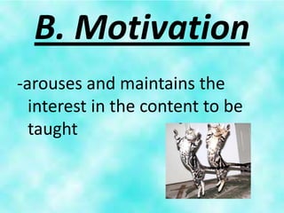 B. Motivation
-arouses and maintains the
  interest in the content to be
  taught
 