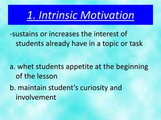 1. Intrinsic Motivation
-sustains or increases the interest of
  students already have in a topic or task

a. whet students appetite at the beginning
  of the lesson
b. maintain student’s curiosity and
  involvement
 