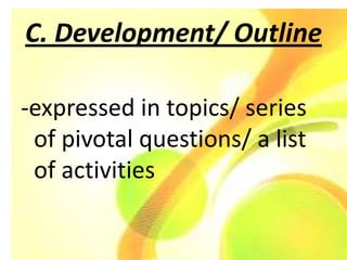 C. Development/ Outline

-expressed in topics/ series
 of pivotal questions/ a list
 of activities
 