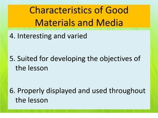 Characteristics of Good
       Materials and Media
4. Interesting and varied

5. Suited for developing the objectives of
  the lesson

6. Properly displayed and used throughout
  the lesson
 
