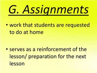 G. Assignments
• work that students are requested
  to do at home

• serves as a reinforcement of the
  lesson/ preparation for the next
  lesson
 