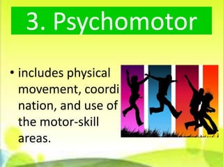 3. Psychomotor
• includes physical
  movement, coordi
  nation, and use of
  the motor-skill
  areas.
 