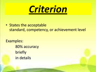 Criterion
• States the acceptable
  standard, competency, or achievement level

Examples:
    80% accuracy
    briefly
    in details
 