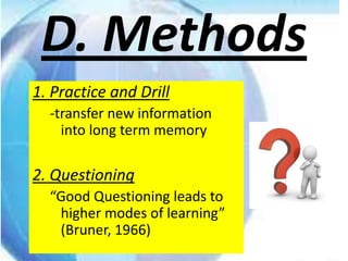 D. Methods
1. Practice and Drill
  -transfer new information
    into long term memory

2. Questioning
  “Good Questioning leads to
   higher modes of learning”
   (Bruner, 1966)
 