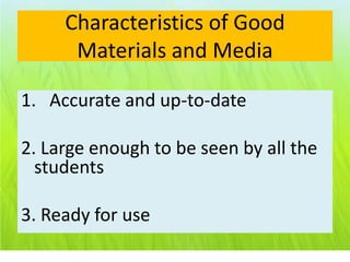 Characteristics of Good
      Materials and Media

1. Accurate and up-to-date

2. Large enough to be seen by all the
  students

3. Ready for use
 