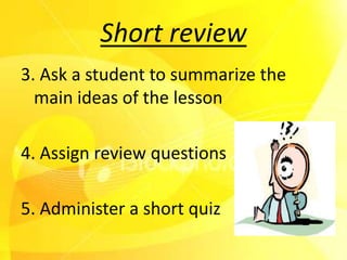 Short review
3. Ask a student to summarize the
  main ideas of the lesson

4. Assign review questions

5. Administer a short quiz
 