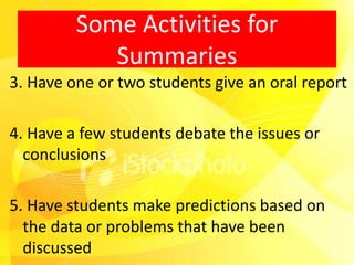 Some Activities for
            Summaries
3. Have one or two students give an oral report

4. Have a few students debate the issues or
  conclusions

5. Have students make predictions based on
  the data or problems that have been
  discussed
 