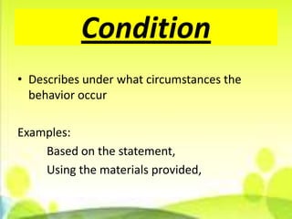Condition
• Describes under what circumstances the
  behavior occur

Examples:
    Based on the statement,
    Using the materials provided,
 