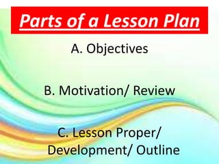 Parts of a Lesson Plan
      A. Objectives

  B. Motivation/ Review

    C. Lesson Proper/
   Development/ Outline
 