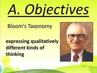 A. Objectives
Bloom’s Taxonomy

expressing qualitatively
different kinds of
thinking
 